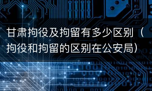甘肃拘役及拘留有多少区别（拘役和拘留的区别在公安局）