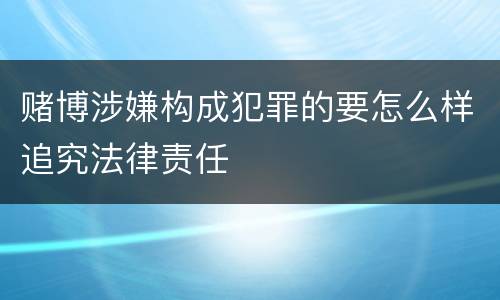 赌博涉嫌构成犯罪的要怎么样追究法律责任