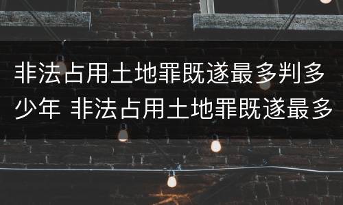 非法占用土地罪既遂最多判多少年 非法占用土地罪既遂最多判多少年徒刑