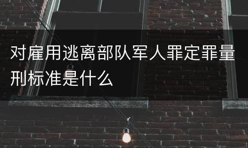 对雇用逃离部队军人罪定罪量刑标准是什么