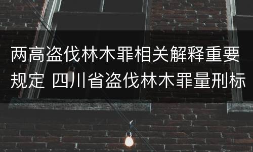 两高盗伐林木罪相关解释重要规定 四川省盗伐林木罪量刑标准司法解释