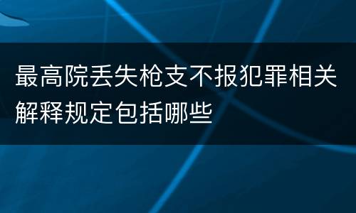 最高院丢失枪支不报犯罪相关解释规定包括哪些