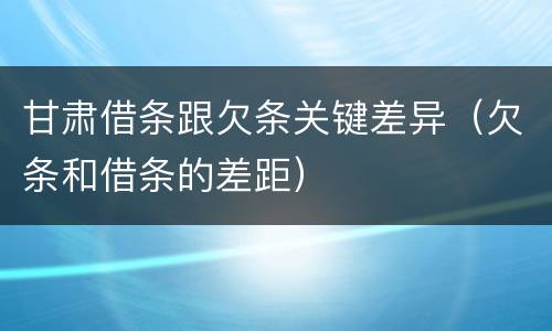 甘肃借条跟欠条关键差异（欠条和借条的差距）