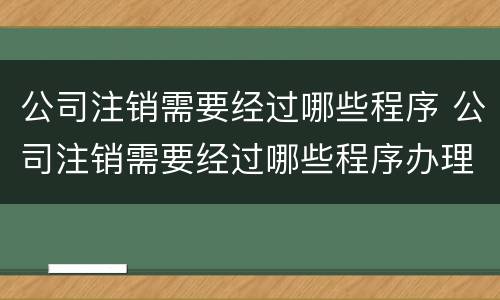 公司注销需要经过哪些程序 公司注销需要经过哪些程序办理