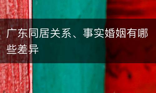 广东同居关系、事实婚姻有哪些差异