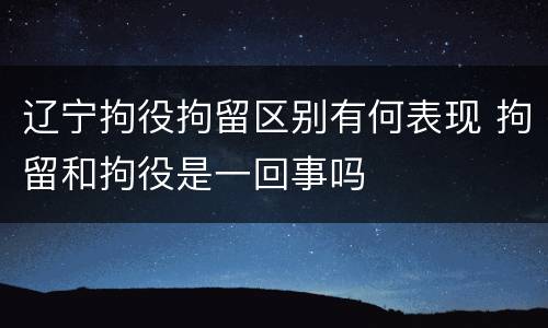 辽宁拘役拘留区别有何表现 拘留和拘役是一回事吗
