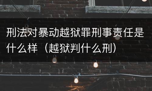 刑法对暴动越狱罪刑事责任是什么样（越狱判什么刑）