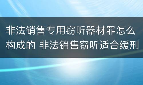 非法销售专用窃听器材罪怎么构成的 非法销售窃听适合缓刑吗
