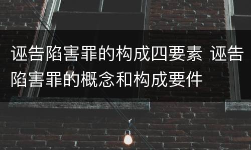 诬告陷害罪的构成四要素 诬告陷害罪的概念和构成要件