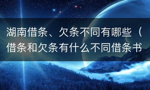 湖南借条、欠条不同有哪些（借条和欠条有什么不同借条书写）