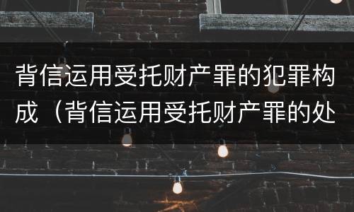 背信运用受托财产罪的犯罪构成（背信运用受托财产罪的处罚对象）