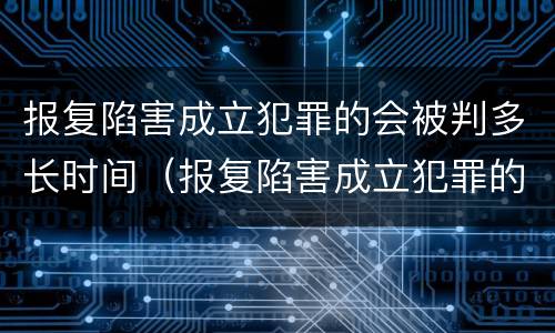 报复陷害成立犯罪的会被判多长时间（报复陷害成立犯罪的会被判多长时间呢）