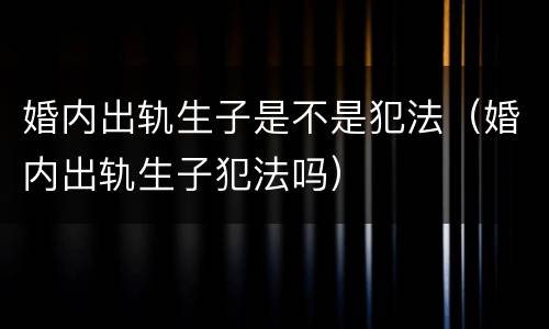 婚内出轨生子是不是犯法（婚内出轨生子犯法吗）