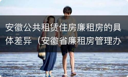 安徽公共租赁住房廉租房的具体差异（安徽省廉租房管理办法）