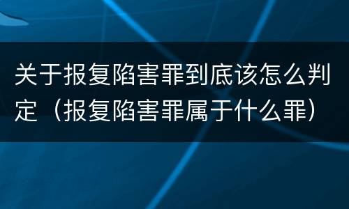 关于报复陷害罪到底该怎么判定（报复陷害罪属于什么罪）