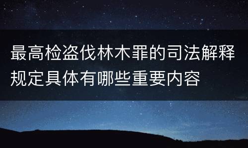 最高检盗伐林木罪的司法解释规定具体有哪些重要内容