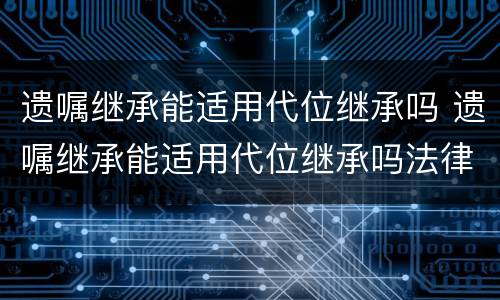 遗嘱继承能适用代位继承吗 遗嘱继承能适用代位继承吗法律规定