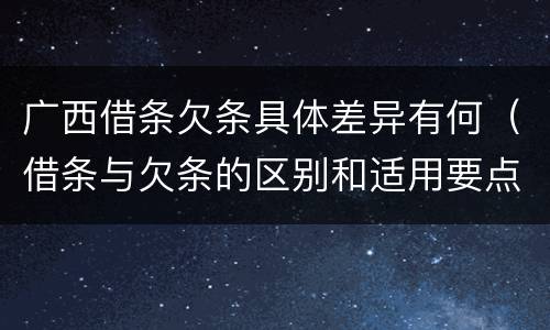 广西借条欠条具体差异有何（借条与欠条的区别和适用要点）