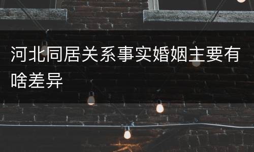 河北同居关系事实婚姻主要有啥差异
