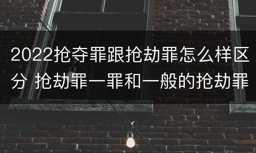 2022抢夺罪跟抢劫罪怎么样区分 抢劫罪一罪和一般的抢劫罪
