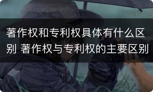 著作权和专利权具体有什么区别 著作权与专利权的主要区别是什么?