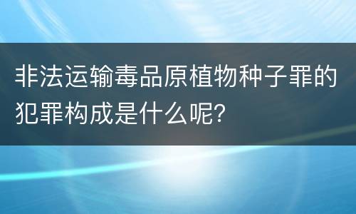 非法运输毒品原植物种子罪的犯罪构成是什么呢？
