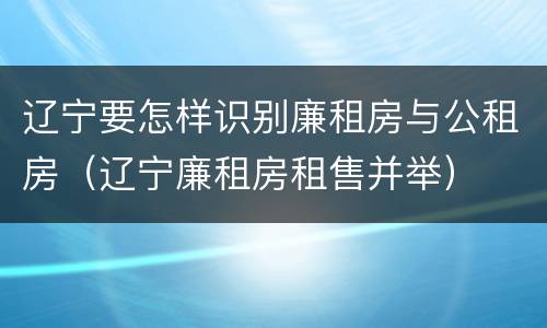 辽宁要怎样识别廉租房与公租房（辽宁廉租房租售并举）