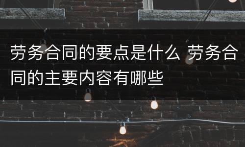 劳务合同的要点是什么 劳务合同的主要内容有哪些