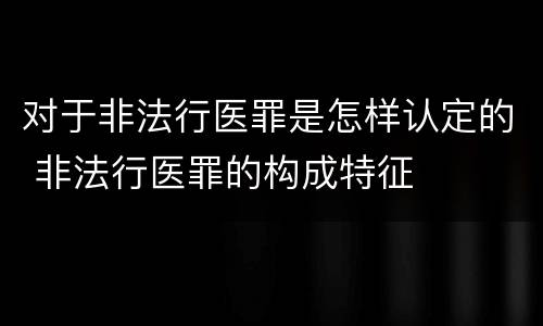 对于非法行医罪是怎样认定的 非法行医罪的构成特征
