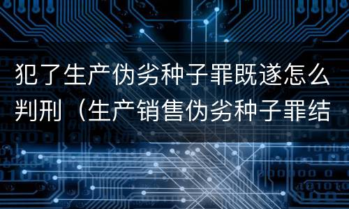 犯了生产伪劣种子罪既遂怎么判刑（生产销售伪劣种子罪结果犯）