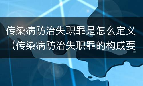 传染病防治失职罪是怎么定义（传染病防治失职罪的构成要件）