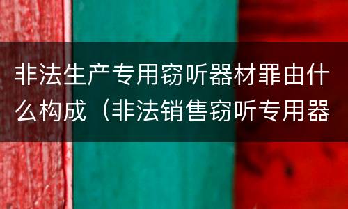 非法生产专用窃听器材罪由什么构成（非法销售窃听专用器材罪）