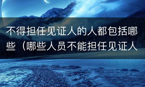 不得担任见证人的人都包括哪些（哪些人员不能担任见证人）