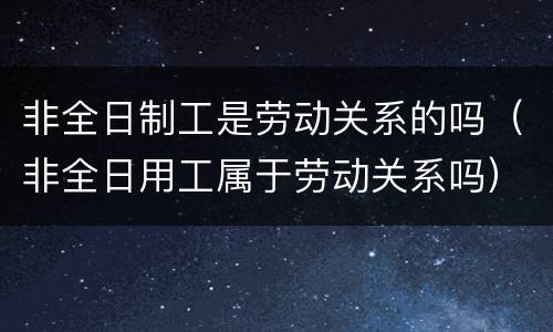 非全日制工是劳动关系的吗（非全日用工属于劳动关系吗）