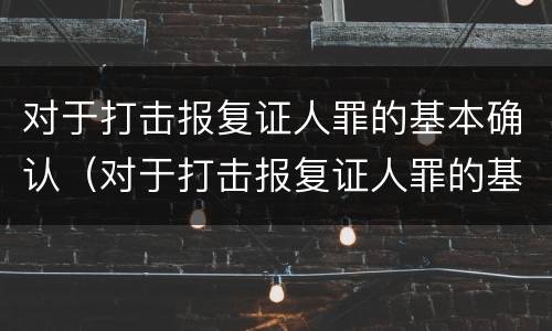 对于打击报复证人罪的基本确认（对于打击报复证人罪的基本确认是什么）