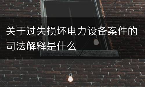 关于过失损坏电力设备案件的司法解释是什么