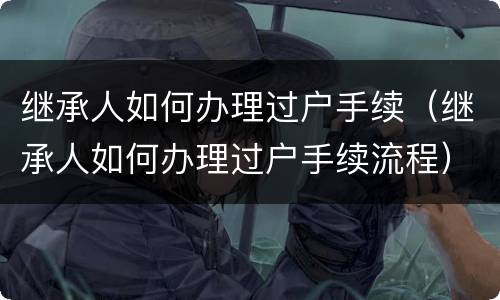 继承人如何办理过户手续（继承人如何办理过户手续流程）