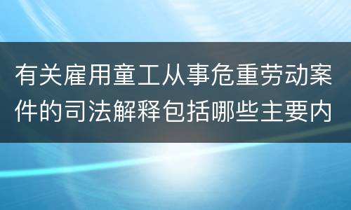 有关雇用童工从事危重劳动案件的司法解释包括哪些主要内容