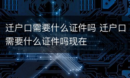 迁户口需要什么证件吗 迁户口需要什么证件吗现在
