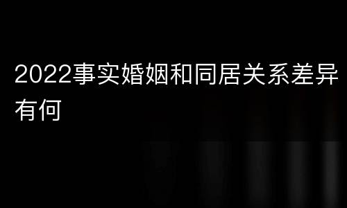 2022事实婚姻和同居关系差异有何