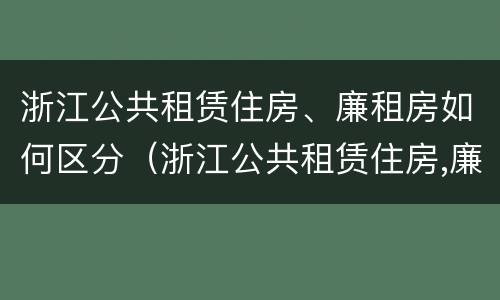 浙江公共租赁住房、廉租房如何区分（浙江公共租赁住房,廉租房如何区分）
