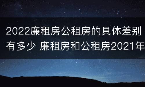 2022廉租房公租房的具体差别有多少 廉租房和公租房2021年最新通知