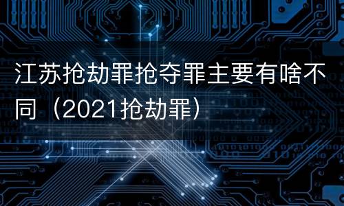 江苏抢劫罪抢夺罪主要有啥不同（2021抢劫罪）