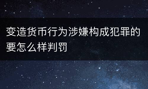 变造货币行为涉嫌构成犯罪的要怎么样判罚