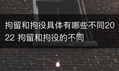 拘留和拘役具体有哪些不同2022 拘留和拘役的不同