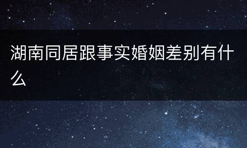 湖南同居跟事实婚姻差别有什么