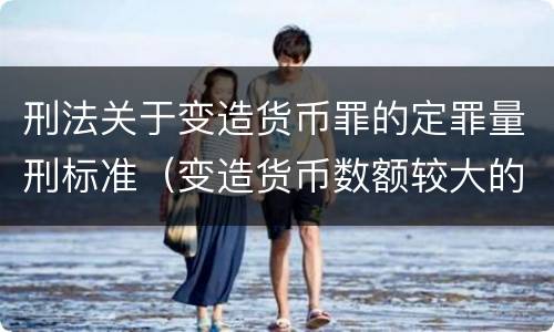 刑法关于变造货币罪的定罪量刑标准（变造货币数额较大的处多少年以下有期徒刑或拘役）