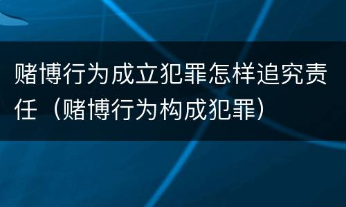 赌博行为成立犯罪怎样追究责任（赌博行为构成犯罪）