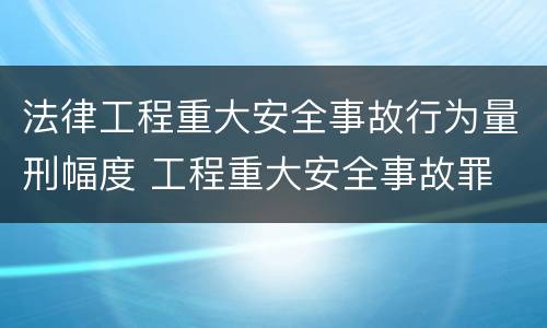 法律工程重大安全事故行为量刑幅度 工程重大安全事故罪 判例