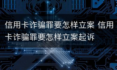 信用卡诈骗罪要怎样立案 信用卡诈骗罪要怎样立案起诉